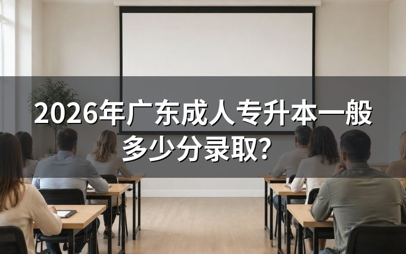 2026年广东成人专升本录取分数线何时公布