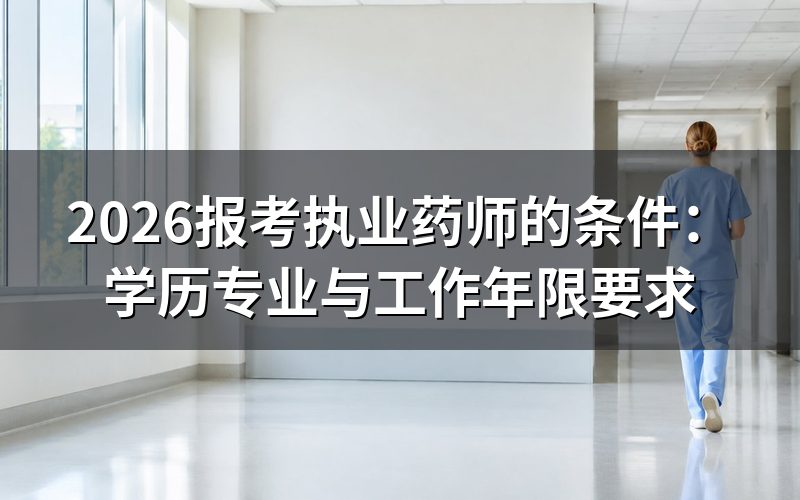 报考执业药师需要满足哪些学历、专业与工作年限条件?
