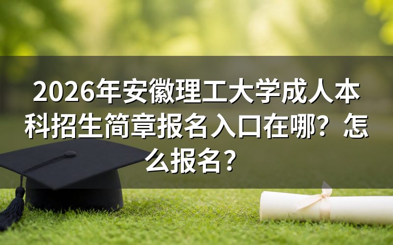 一、2026年安徽理工大学成人本科报名入口与时间