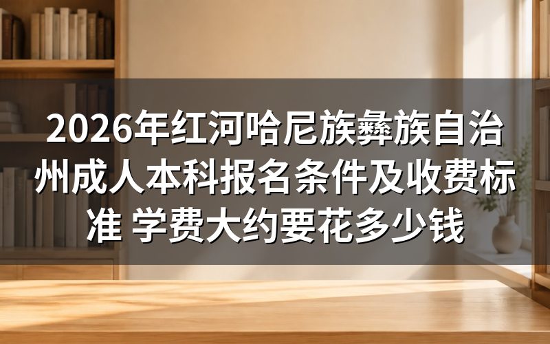 红河州成人本科报名条件与收费标准