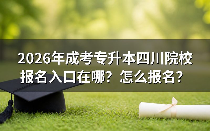 一、2026年成考专升本四川院校报名入口在哪里?