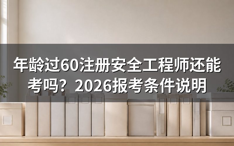年龄过60岁还能报考注册安全工程师吗？
