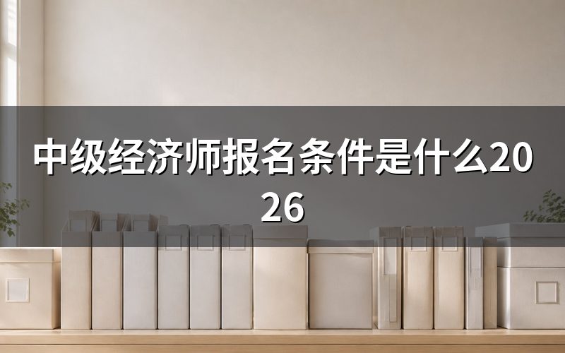 中级经济师报名条件是什么?学历和工作年限怎么算?
