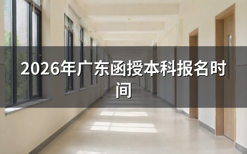 2026年广东函授本科报名时间节点