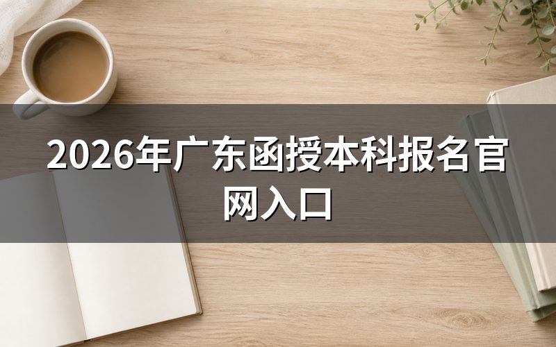 一、广东函授本科报名官网入口与开放时间