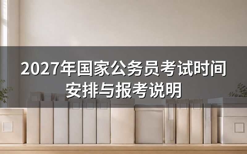 2027年国家公务员考试什么时候报名和笔试?