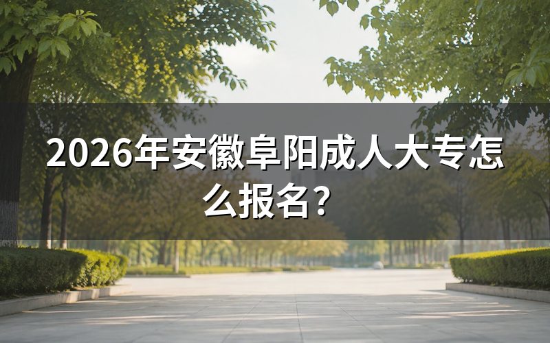 2026年安徽阜阳成人大专报名时间