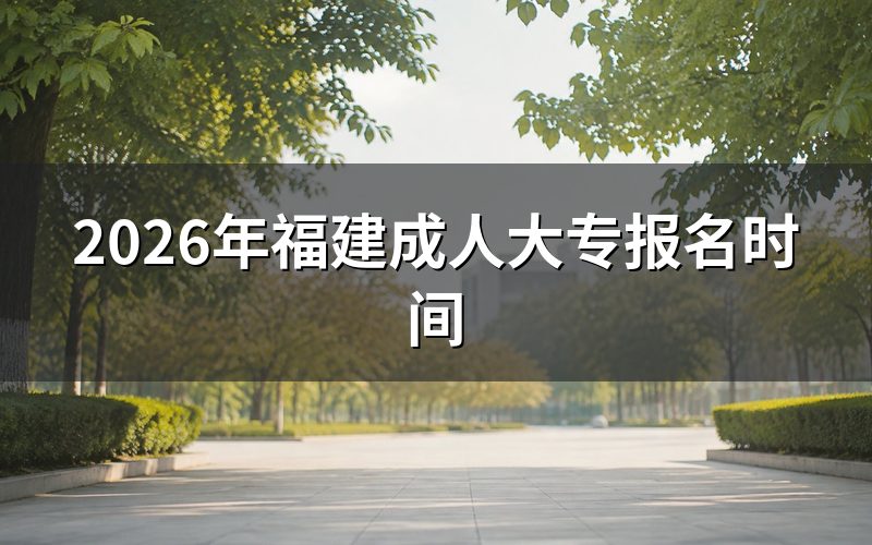 一、2026年福建成人大专报名时间(预估)