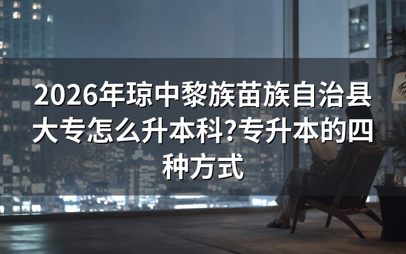 琼中黎族苗族自治县专升本有哪几种方式