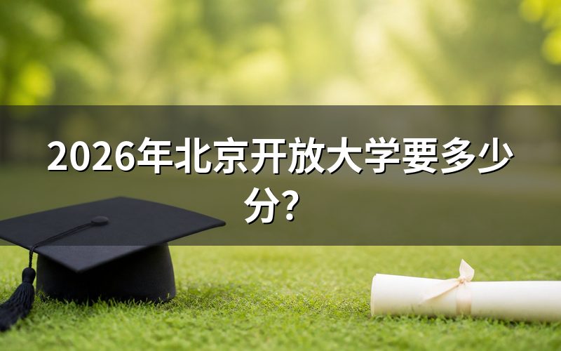 北京开放大学要多少分?入学规则说明