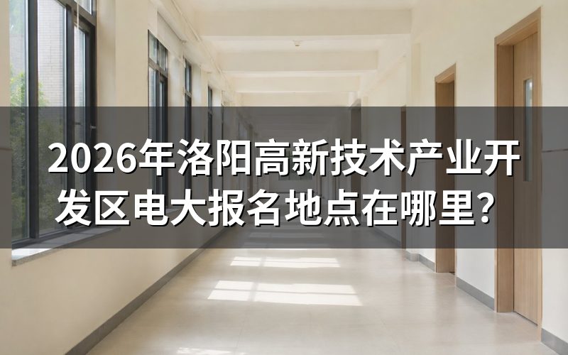 2026年洛阳高新技术产业开发区电大报名地点