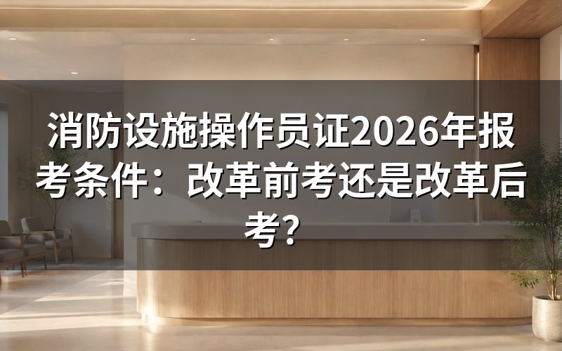 消防设施操作员证改革前考还是改革后考?
