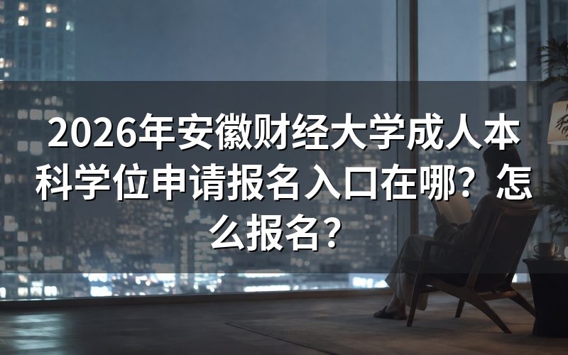 2026年安徽财经大学成人本科学位申请报名入口与时间流程