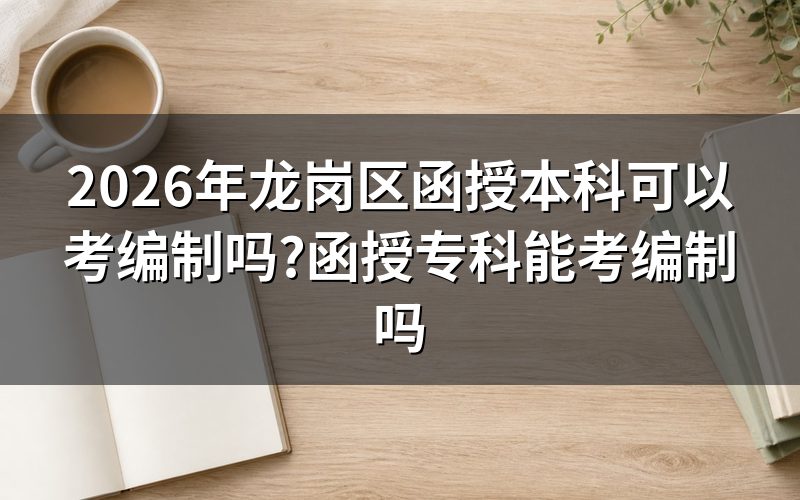 2026年龙岗区函授本科和函授专科考编制资格解析