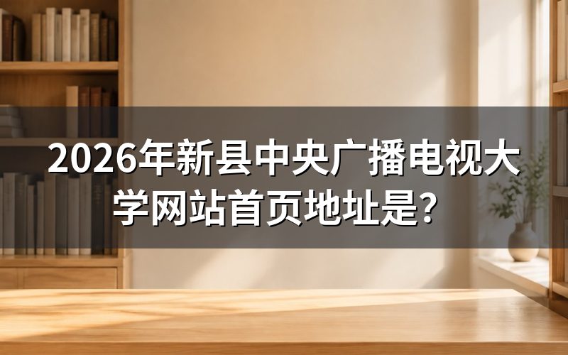 2026年新县中央广播电视大学网站首页地址