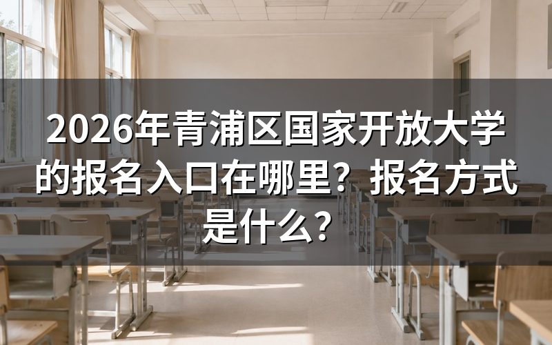 2026年青浦区国家开放大学怎么报名？报名入口与方式