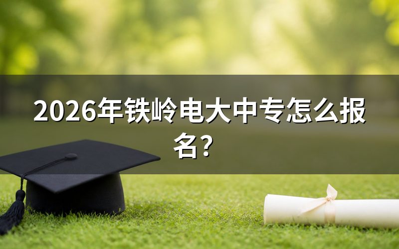 铁岭电大中专2026年报名流程