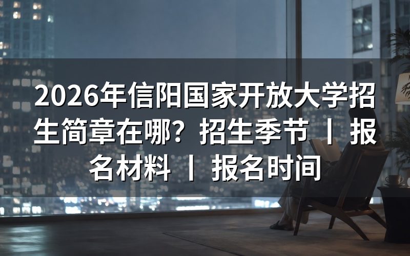 2026年信阳国家开放大学招生简章官方查询方式