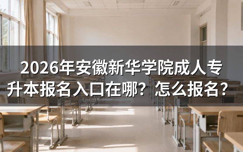 一、2026年安徽新华学院成人专升本官方报名入口与时间