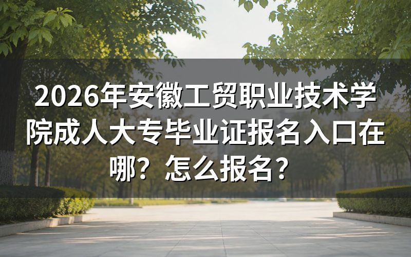 一、2026年安徽工贸职业技术学院成人大专报名入口与时间预测