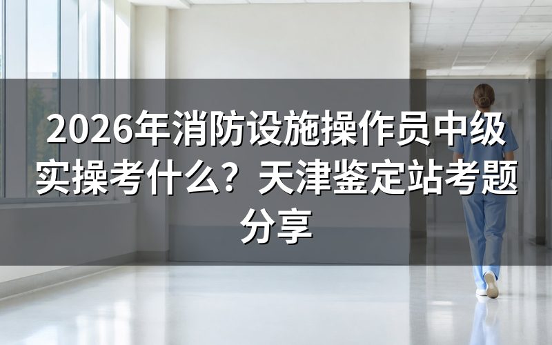 消防设施操作员中级实操考什么内容?