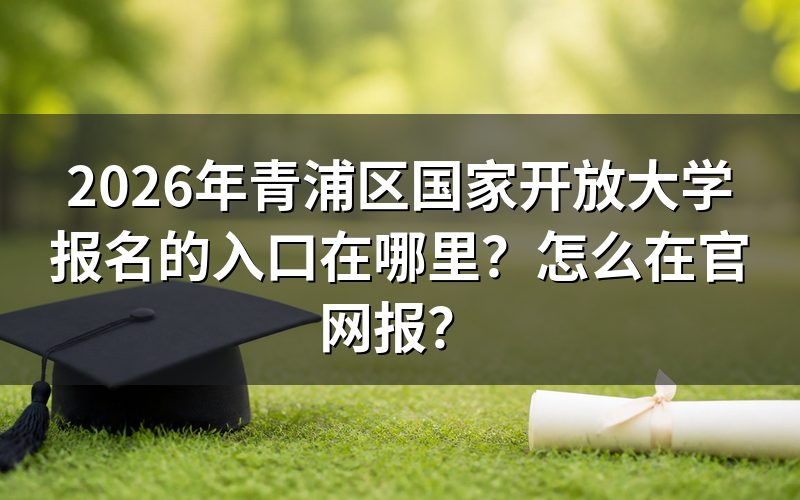 2026年上海青浦区国家开放大学报名官网入口在哪？
