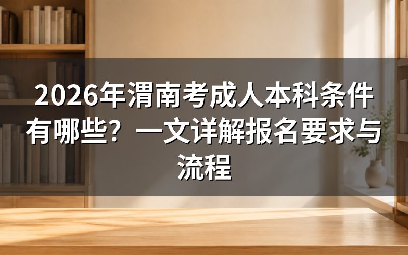 渭南考成人本科有哪几种方式?报名条件分别是什么?