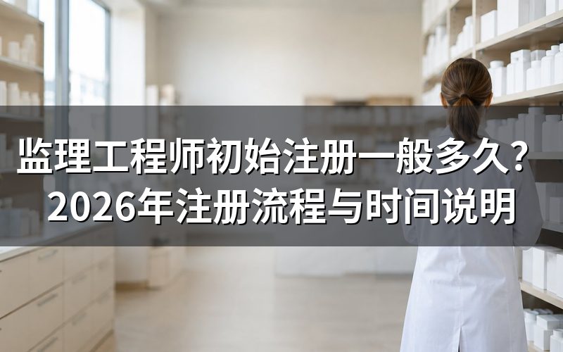 监理工程师初始注册一般多久？