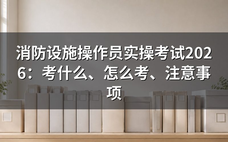 消防设施操作员实操考试到底考什么?