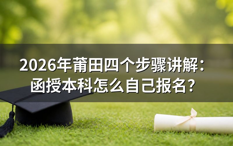2026年莆田函授本科怎么自己报名