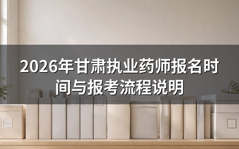 2026年甘肃执业药师报名时间是什么时候？