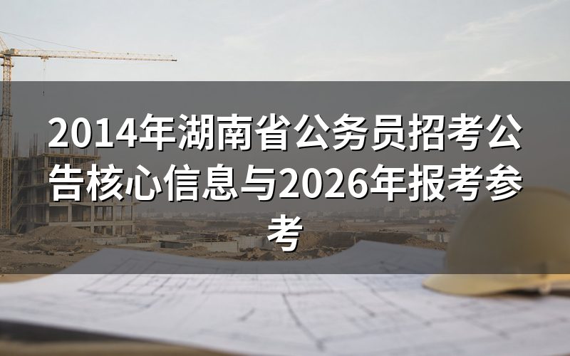 2014年湖南省公务员招考公告包含哪些核心内容?