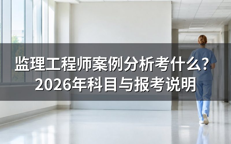 监理工程师“案例分析”具体考什么科目?
