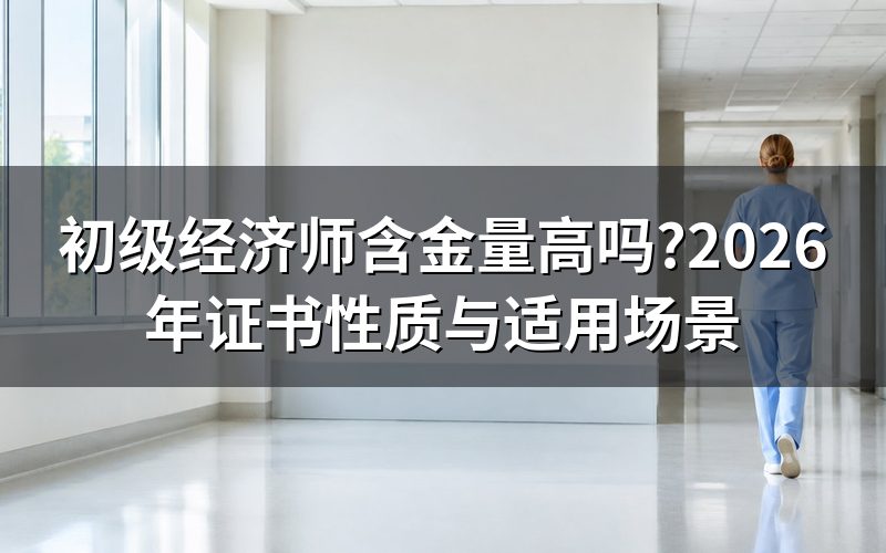 初级经济师含金量高吗?先看这本证是什么性质