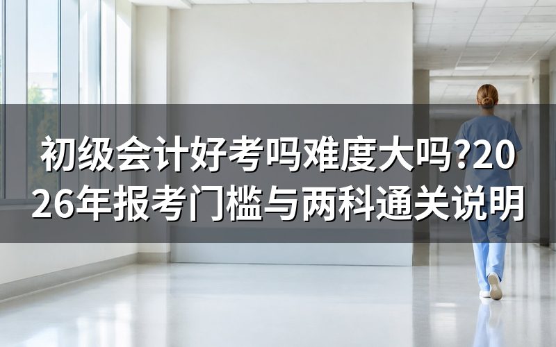 初级会计好考吗?先看报考门槛和两科要求