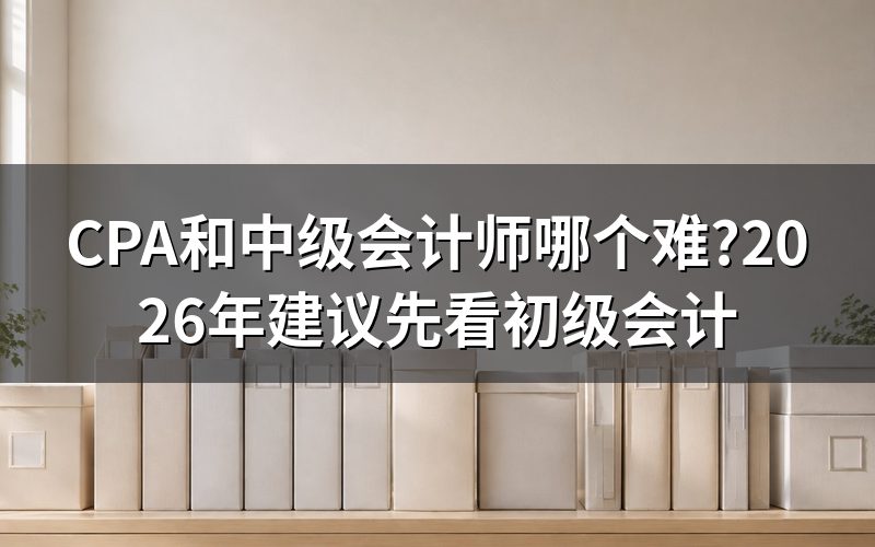 CPA和中级会计师哪个难?其实要先看你有没有初级会计基础