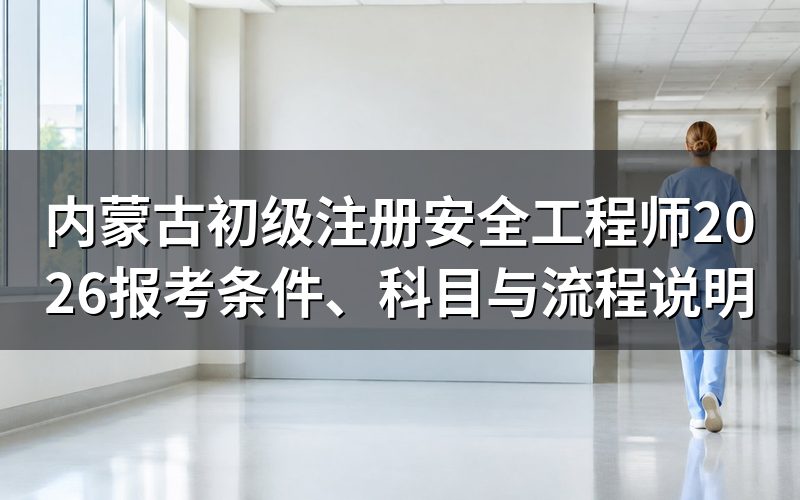 内蒙古初级注册安全工程师2026年什么时候报名和考试?