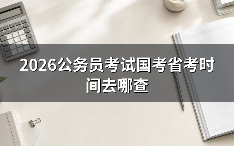 2026国考省考时间怎么查,先分清两个入口