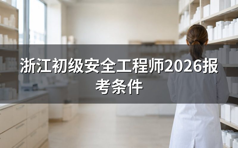 浙江初级安全工程师报考条件,今天查官网能看到什么