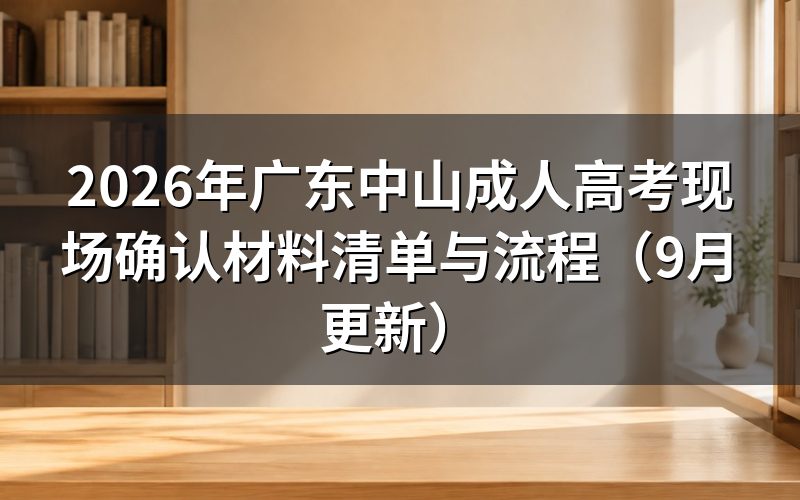 广东中山成人高考现场确认材料清单与流程怎么准备