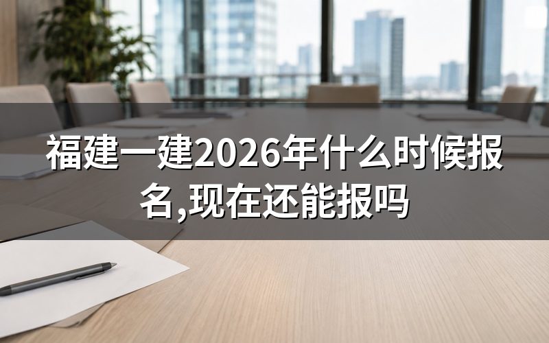 福建一建这批报名什么时候开始,官网查一眼