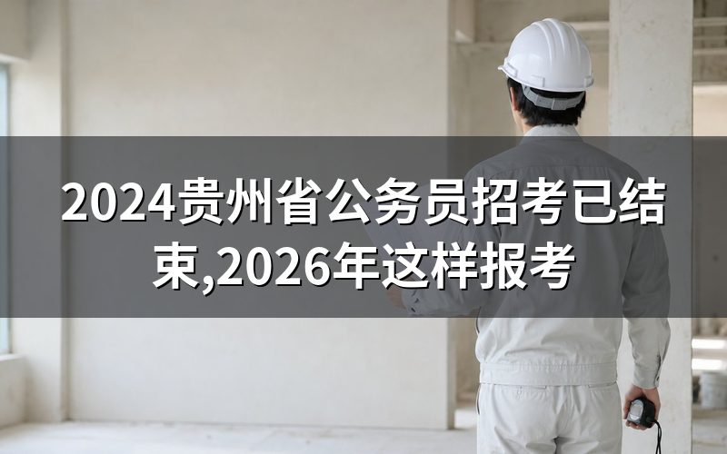 查「2024贵州省公务员招考」现在还有用吗