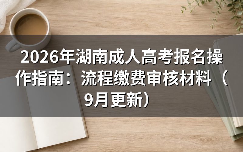 湖南成人高考报名操作指南怎么完成