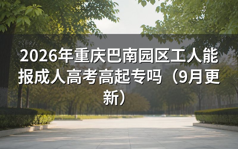 巴南园区工人能报成人高考高起专要符合什么条件