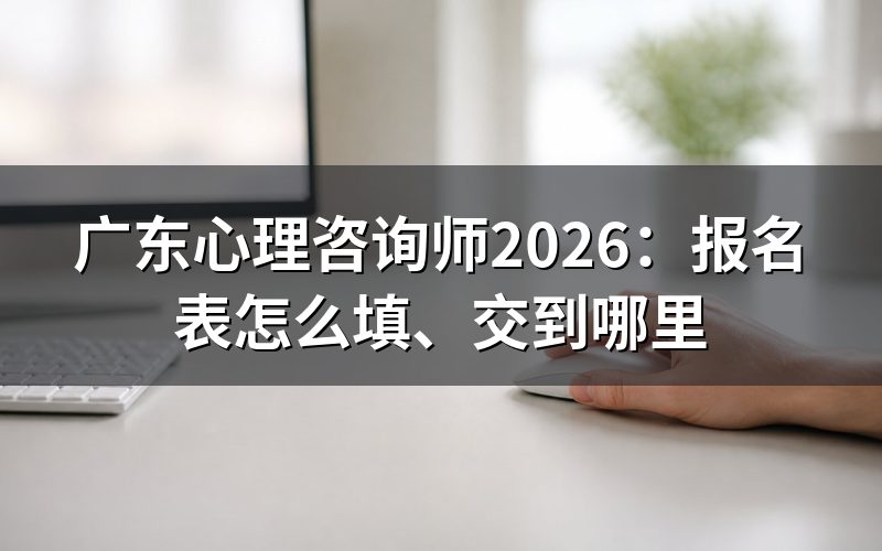广东心理咨询师报考条件,报名表按哪项填写
