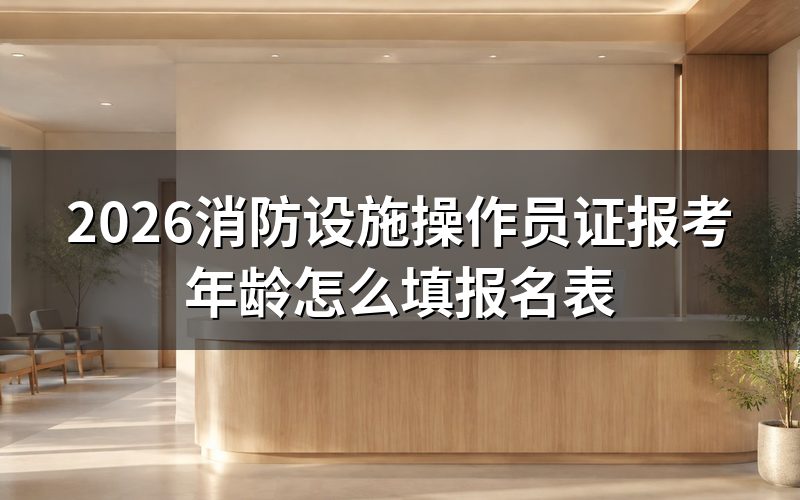 消防设施操作员报考年龄,先核对报名表