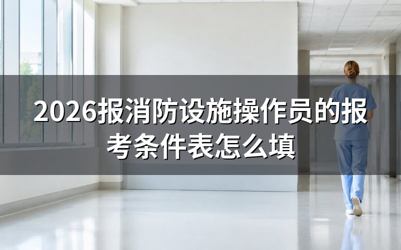 消防设施操作员报考条件,逐栏核对报名表