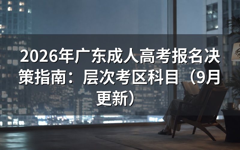广东成人高考报名决策指南怎么选层次和考区