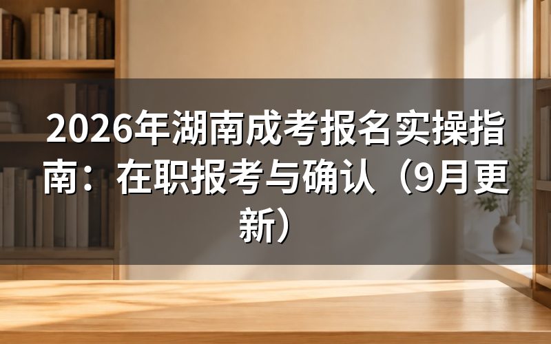 湖南成考报名实操指南怎么操作