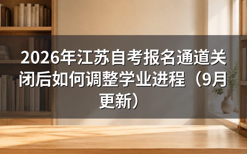 江苏自考报名通道关闭后怎样安排下个考期